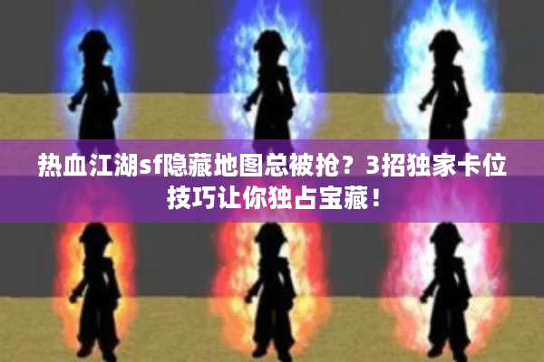 热血江湖sf隐藏地图总被抢？3招独家卡位技巧让你独占宝藏！