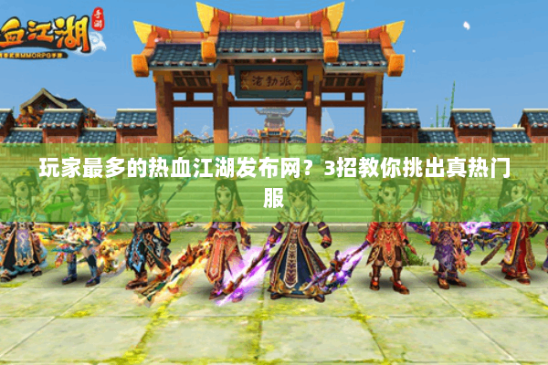 玩家最多的热血江湖发布网？3招教你挑出真热门服