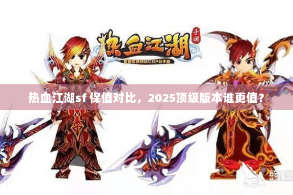 热血江湖sf 保值对比,2025顶级版本谁更值? 热血江湖sf 保值对比,2025顶级版本谁更值?