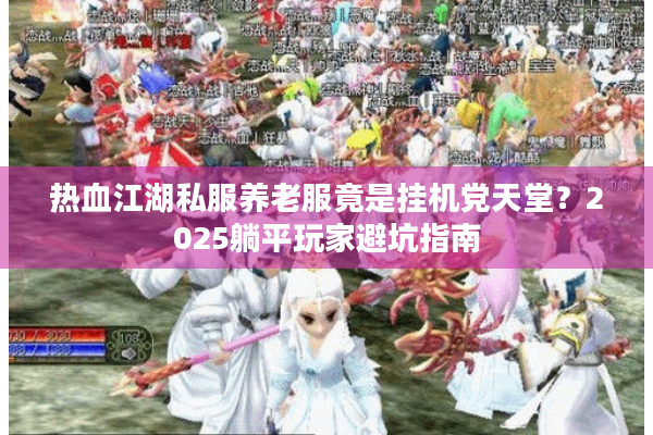 热血江湖私服养老服竟是挂机党天堂?2025躺平玩家避坑指南 热血江湖私服养老服竟是挂机党天堂?2025躺平玩家避坑指南