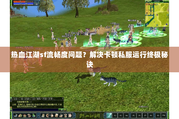 热血江湖sf流畅度问题？解决卡顿私服运行终极秘诀