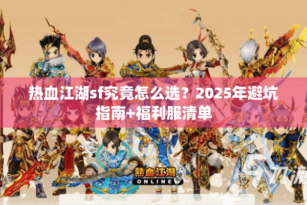 热血江湖sf究竟怎么选?2025年避坑指南+福利服清单 热血江湖sf究竟怎么选?2025年避坑指南+福利服清单