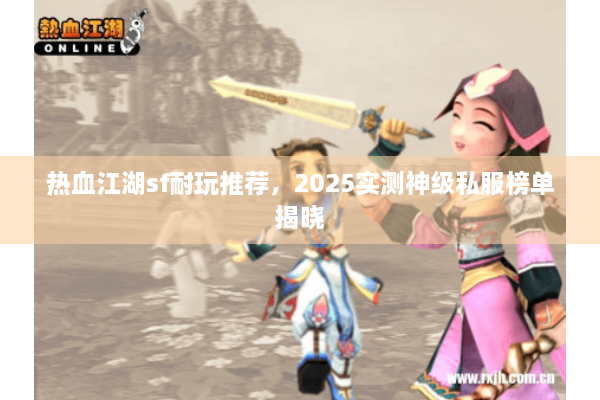 热血江湖sf耐玩推荐，2025实测神级私服榜单揭晓