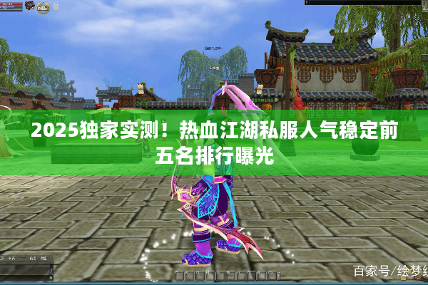 2025独家实测!热血江湖私服人气稳定前五名排行曝光 2025独家实测!热血江湖私服人气稳定前五名排行曝光