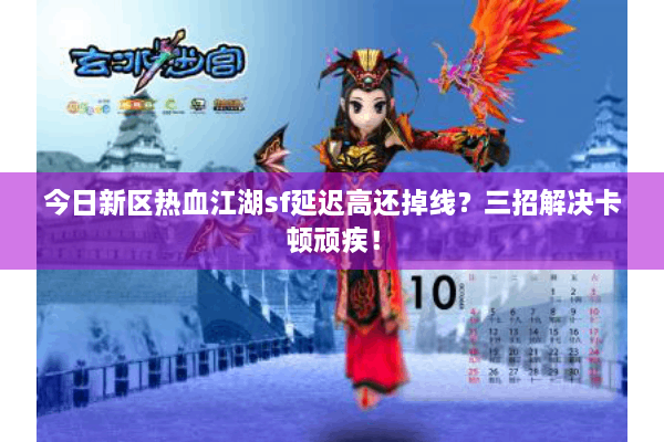今日新区热血江湖sf延迟高还掉线？三招解决卡顿顽疾！