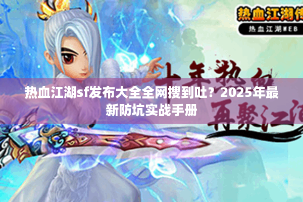热血江湖sf发布大全全网搜到吐？2025年最新防坑实战手册