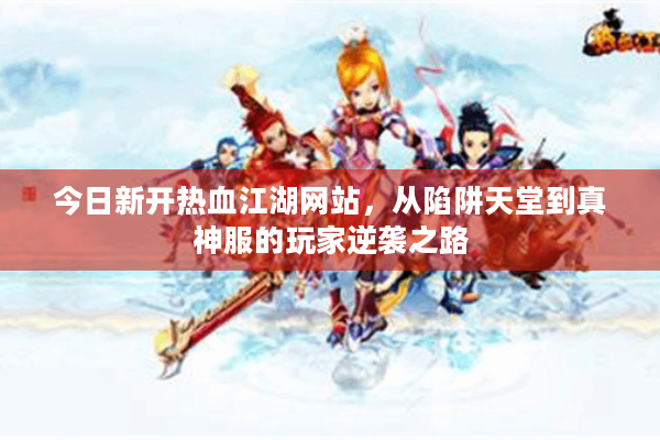 今日新开热血江湖网站,从陷阱天堂到真神服的玩家逆袭之路 今日新开热血江湖网站,从陷阱天堂到真神服的玩家逆袭之路