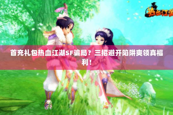 首充礼包热血江湖SF骗局？三招避开陷阱爽领真福利！