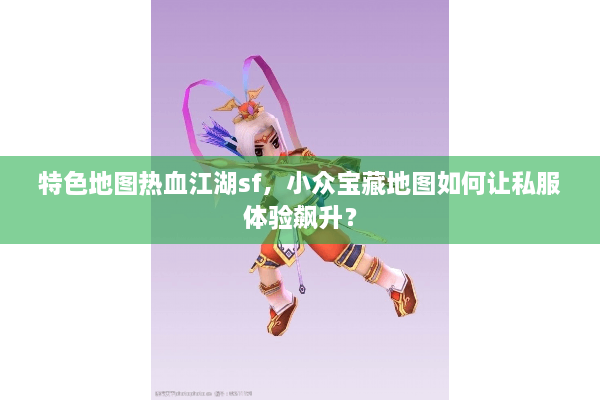 特色地图热血江湖sf,小众宝藏地图如何让私服体验飙升? 特色地图热血江湖sf,小众宝藏地图如何让私服体验飙升?
