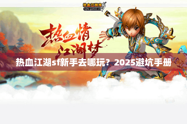 热血江湖sf新手去哪玩?2025避坑手册 热血江湖sf新手去哪玩?2025避坑手册