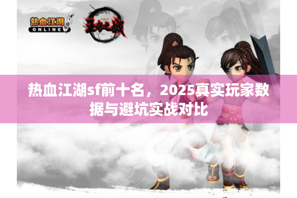热血江湖sf前十名,2025真实玩家数据与避坑实战对比 热血江湖sf前十名,2025真实玩家数据与避坑实战对比