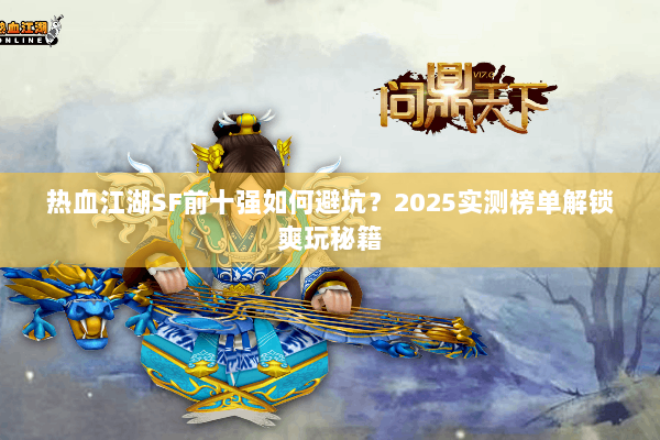 热血江湖SF前十强如何避坑?2025实测榜单解锁爽玩秘籍 热血江湖SF前十强如何避坑?2025实测榜单解锁爽玩秘籍