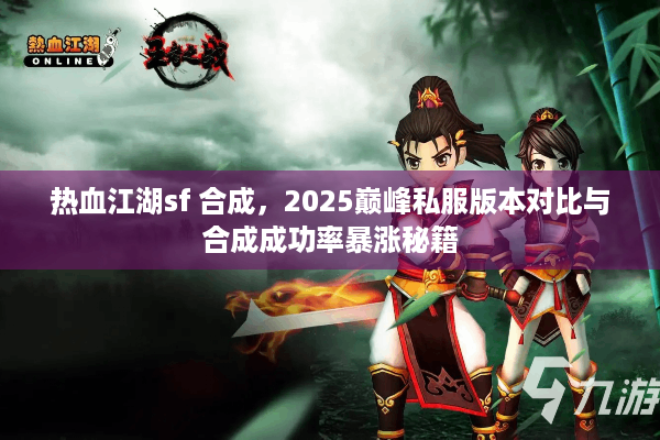 热血江湖sf 合成，2025巅峰私服版本对比与合成成功率暴涨秘籍