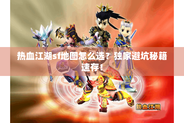 热血江湖sf地图怎么选？独家避坑秘籍速存！