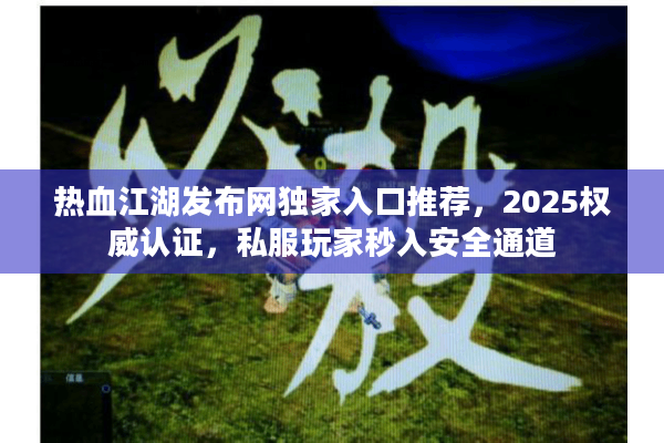 热血江湖发布网独家入口推荐，2025权威认证，私服玩家秒入安全通道