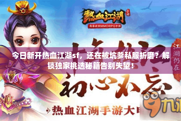今日新开热血江湖sf，还在被坑爹私服折磨？解锁独家挑选秘籍告别失望！