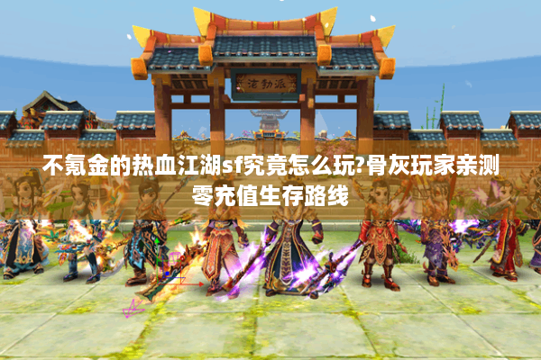 不氪金的热血江湖sf究竟怎么玩?骨灰玩家亲测零充值生存路线 不氪金的热血江湖sf究竟怎么玩?骨灰玩家亲测零充值生存路线