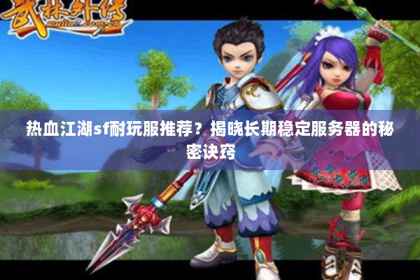 热血江湖sf耐玩服推荐？揭晓长期稳定服务器的秘密诀窍