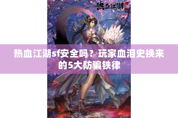热血江湖sf安全吗？玩家血泪史换来的5大防骗铁律