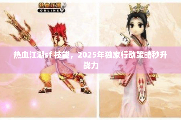 热血江湖sf 技能，2025年独家行动策略秒升战力