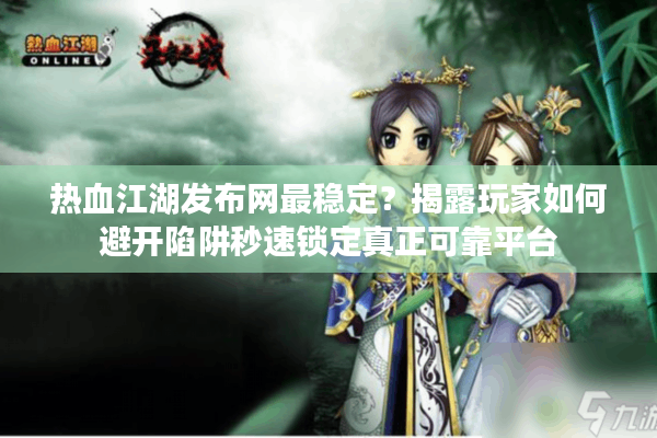 热血江湖发布网最稳定？揭露玩家如何避开陷阱秒速锁定真正可靠平台