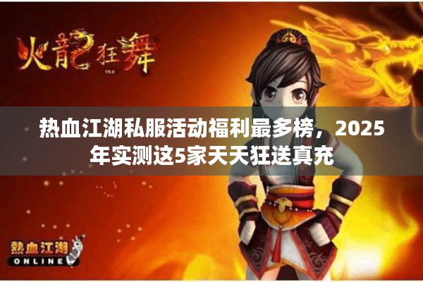 热血江湖私服活动福利最多榜，2025年实测这5家天天狂送真充