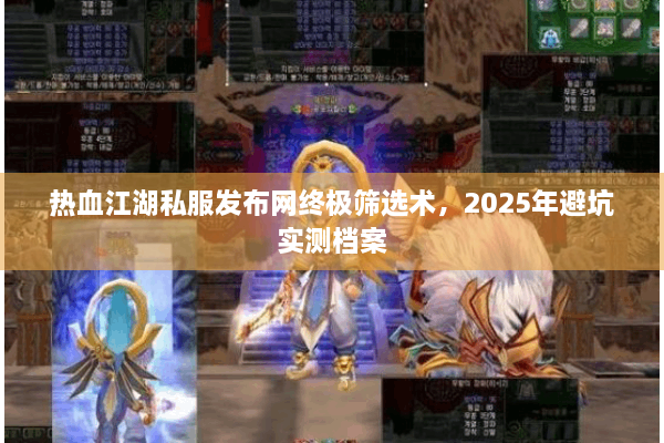 热血江湖私服发布网终极筛选术,2025年避坑实测档案 热血江湖私服发布网终极筛选术,2025年避坑实测档案