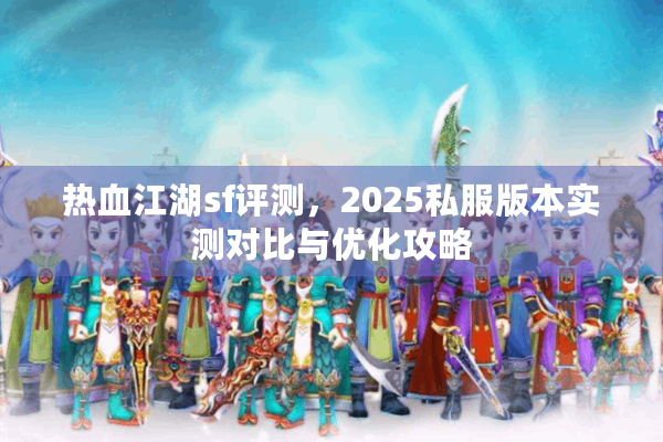 热血江湖sf评测,2025私服版本实测对比与优化攻略 热血江湖sf评测,2025私服版本实测对比与优化攻略