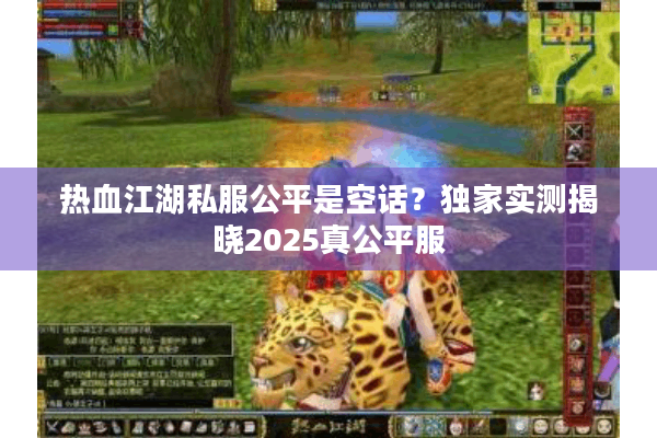 热血江湖私服公平是空话?独家实测揭晓2025真公平服 热血江湖私服公平是空话?独家实测揭晓2025真公平服