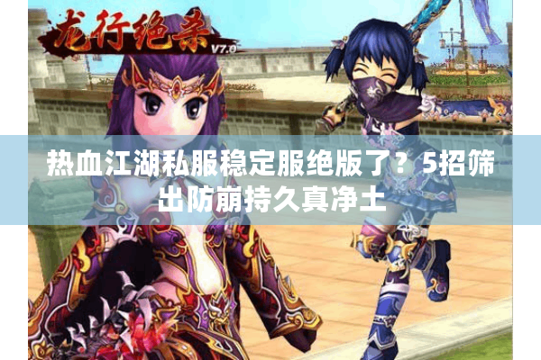 热血江湖私服稳定服绝版了？5招筛出防崩持久真净土