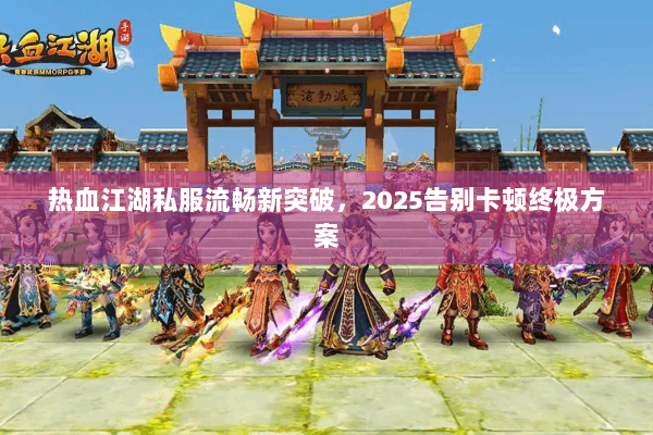 热血江湖私服流畅新突破，2025告别卡顿终极方案