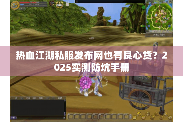 热血江湖私服发布网也有良心货?2025实测防坑手册 热血江湖私服发布网也有良心货?2025实测防坑手册