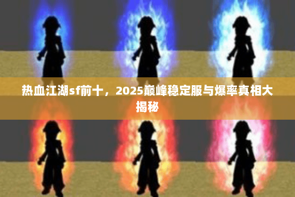 热血江湖sf前十,2025巅峰稳定服与爆率真相大揭秘 热血江湖sf前十,2025巅峰稳定服与爆率真相大揭秘