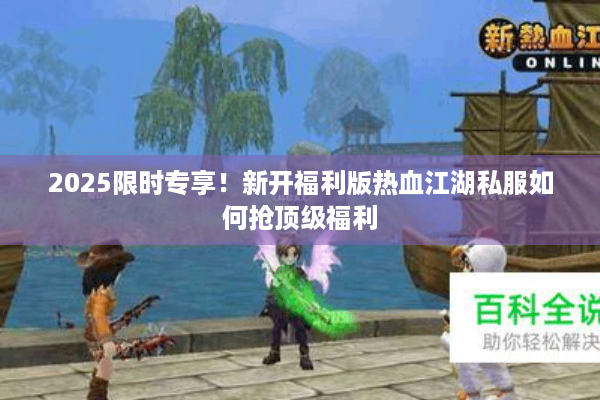 2025限时专享！新开福利版热血江湖私服如何抢顶级福利