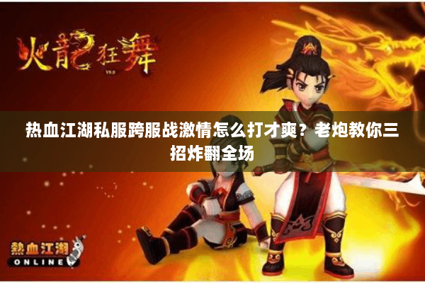 热血江湖私服跨服战激情怎么打才爽？老炮教你三招炸翻全场