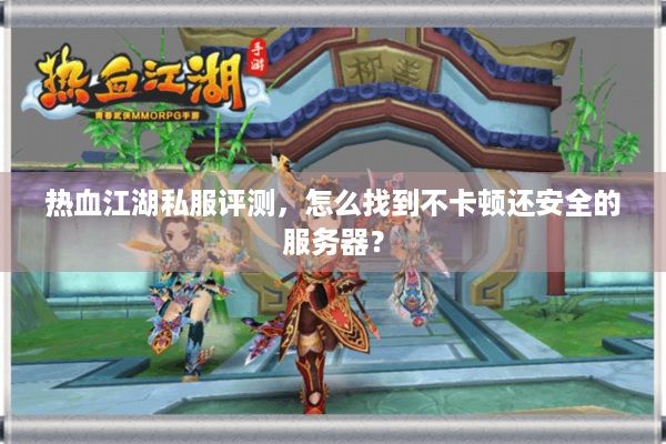 热血江湖私服评测，怎么找到不卡顿还安全的服务器？