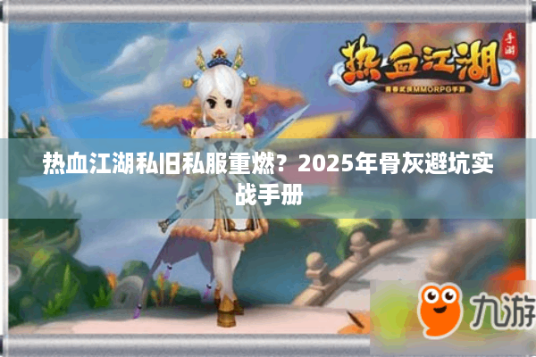 热血江湖私旧私服重燃？2025年骨灰避坑实战手册