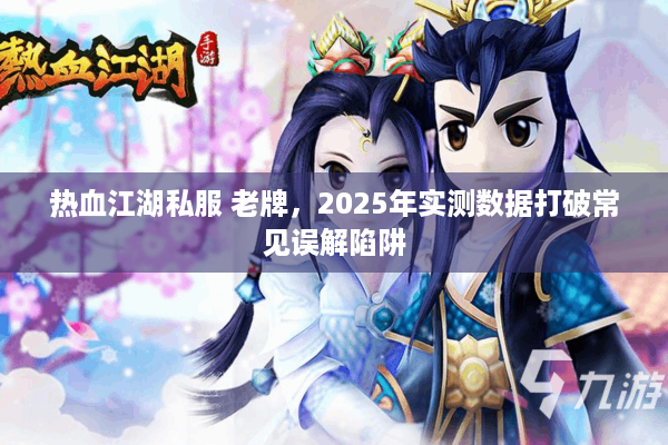 热血江湖私服 老牌，2025年实测数据打破常见误解陷阱