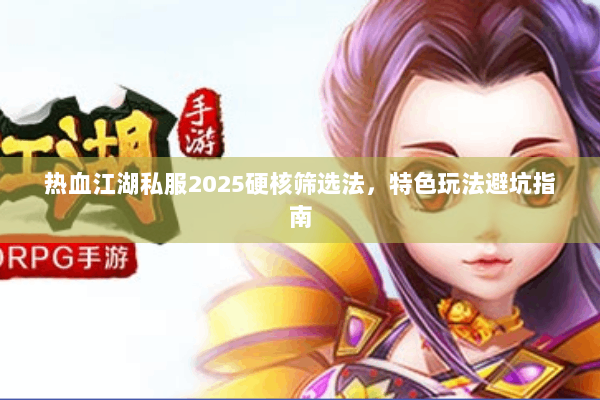 热血江湖私服2025硬核筛选法，特色玩法避坑指南