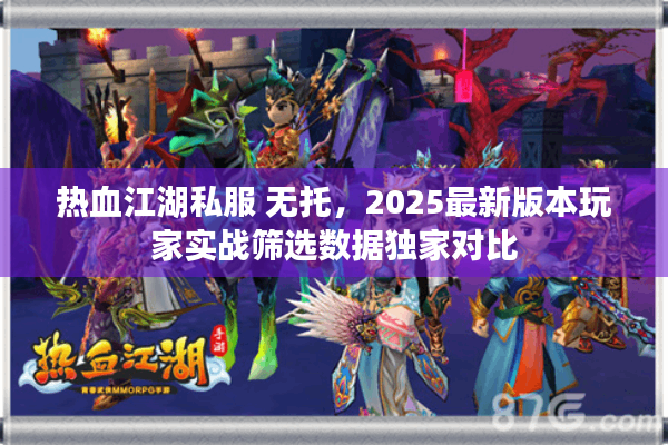热血江湖私服 无托，2025最新版本玩家实战筛选数据独家对比