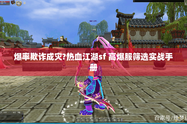 爆率欺诈成灾?热血江湖sf 高爆服筛选实战手册