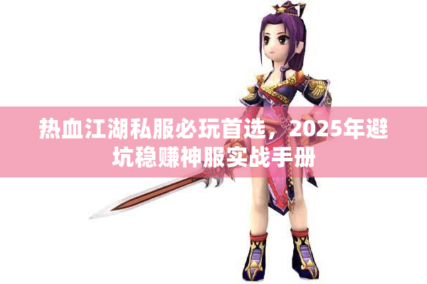 热血江湖私服必玩首选,2025年避坑稳赚神服实战手册 热血江湖私服必玩首选,2025年避坑稳赚神服实战手册