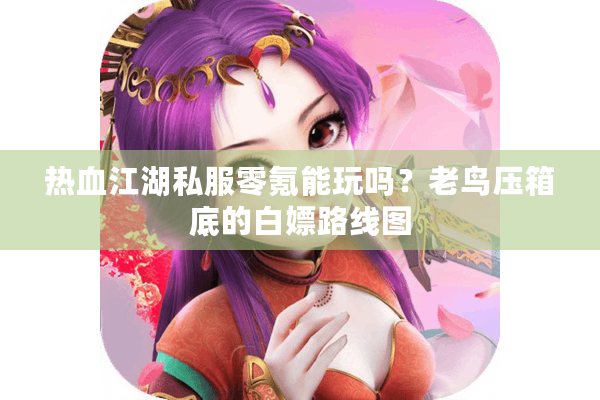 热血江湖私服零氪能玩吗?老鸟压箱底的白嫖路线图 热血江湖私服零氪能玩吗?老鸟压箱底的白嫖路线图