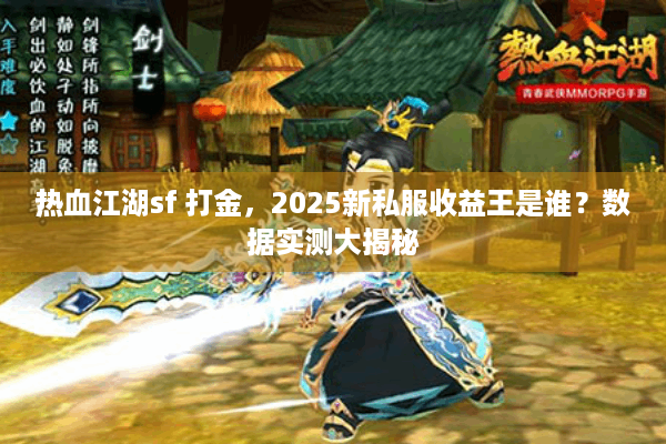 热血江湖sf 打金，2025新私服收益王是谁？数据实测大揭秘