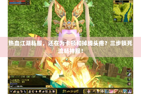 热血江湖私服，还在为卡顿和掉线头疼？三步锁死流畅神服！