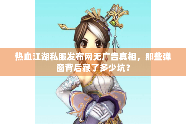 热血江湖私服发布网无广告真相，那些弹窗背后藏了多少坑？