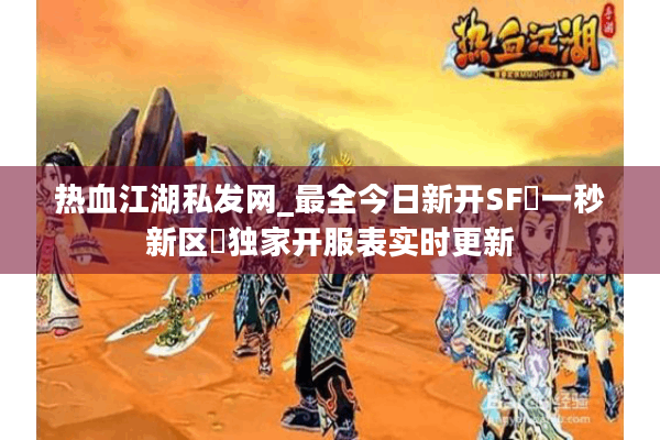热血江湖私发网_最全今日新开SF▷一秒新区◁独家开服表实时更新