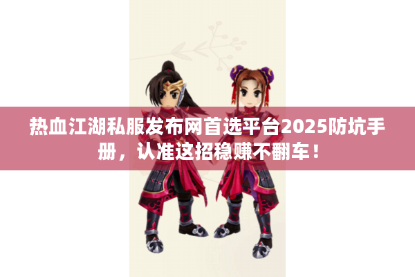 热血江湖私服发布网首选平台2025防坑手册，认准这招稳赚不翻车！