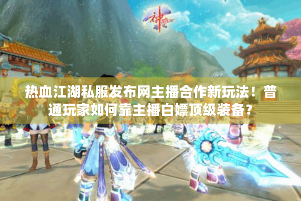 热血江湖私服发布网主播合作新玩法！普通玩家如何靠主播白嫖顶级装备？