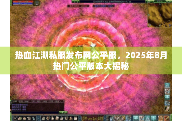 热血江湖私服发布网公平服，2025年8月热门公平版本大揭秘